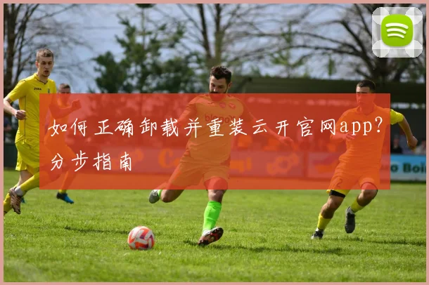 如何正确卸载并重装云开官网app？分步指南