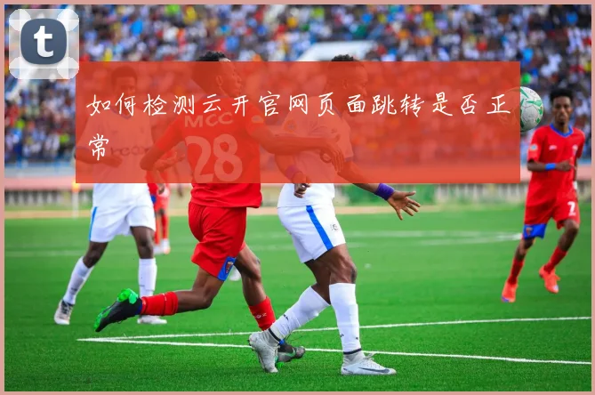 如何检测云开官网页面跳转是否正常