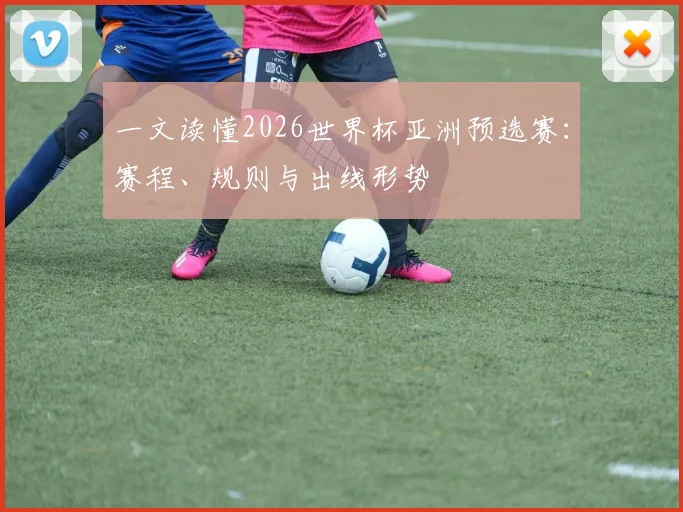 一文读懂2026世界杯亚洲预选赛：赛程、规则与出线形势