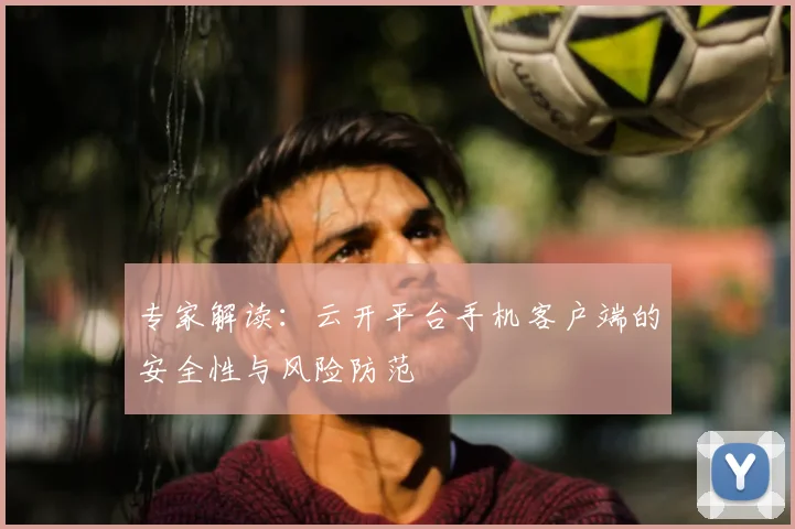 专家解读：云开平台手机客户端的安全性与风险防范