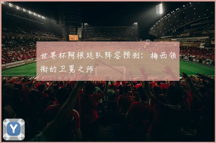 世界杯阿根廷队阵容预测：梅西领衔的卫冕之师