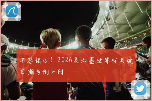 不容错过！2026美加墨世界杯关键日期与倒计时