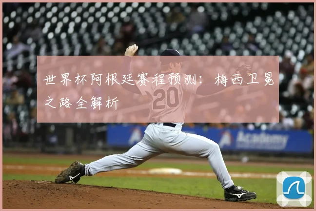 世界杯阿根廷赛程预测：梅西卫冕之路全解析