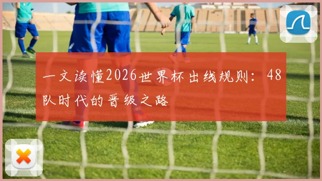 一文读懂2026世界杯出线规则：48队时代的晋级之路