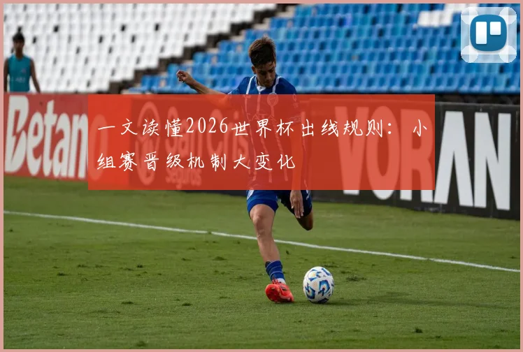 一文读懂2026世界杯出线规则：小组赛晋级机制大变化