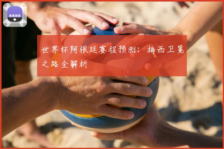 世界杯阿根廷赛程预测：梅西卫冕之路全解析