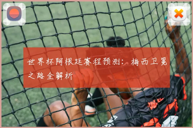 世界杯阿根廷赛程预测：梅西卫冕之路全解析